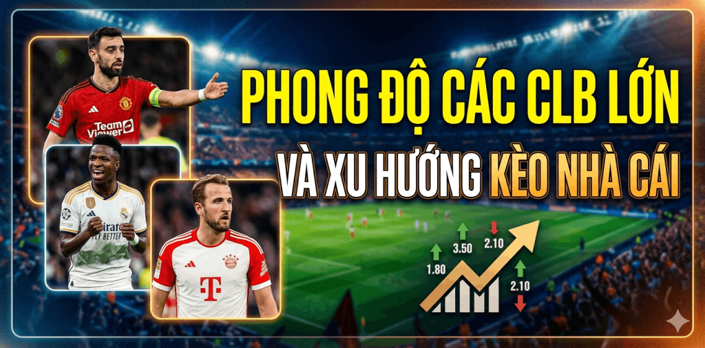 Phong độ gần đây của các CLB lớn và xu hướng kèo nhà cái