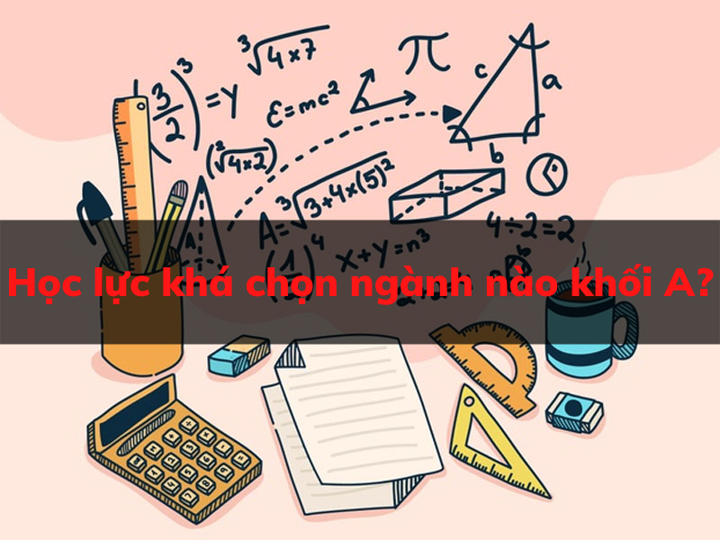 Học lực khá nên chọn ngành nào khối A